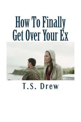 How To Finally Get Over Your Ex: Tried & Trusted Methods That REALLY Do Work! by
