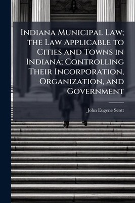 Indiana Municipal Law; the Law Applicable to Cities and Towns in Indiana; Contro