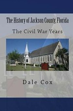 The History of Jackson County, Florida: The War Between the States by Dale Cox
