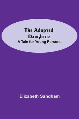 The Adopted Daughter: A Tale for Young Persons by Elizabeth Sandham (English) Pa