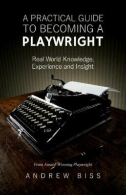 A Practical Guide to Becoming a Playwright: Real World Knowledge, Experience an