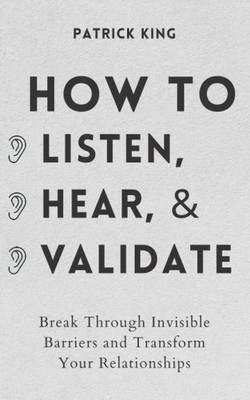 How to Listen, Hear, and Validate: Break Through Invisible Barriers and Tran...