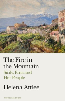 The Fire in the Mountain: Sicily, Etna and Her People by Helena Attlee Hardcover