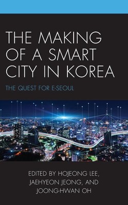 The Making of a Smart City in Korea: The Quest for E-Seoul by Hojeong Lee Hardco