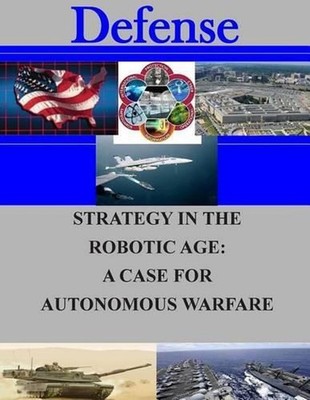 Strategy in the Robotic Age: A Case for Autonomous Warfare by Naval Postgraduate