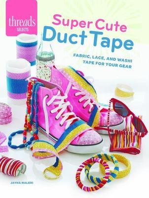 Super Cute Duct Tape: Fabric, lace, and washi tapes for your gear (Threads Selec