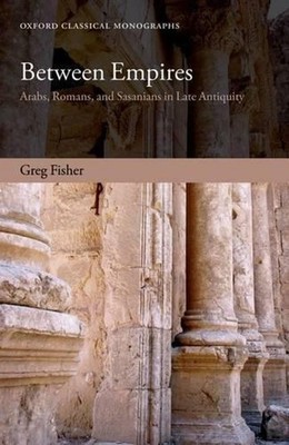 Between Empires: Arabs, Romans, and Sasanians in Late Antiquity by Greg Fisher (