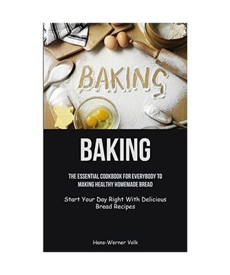 Baking: The Essential Cookbook For Everybody To Making Healthy Homemade Bread 