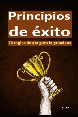 Principios de xito: 10 reglas de oro para la grandeza by C.X. Cruz (Spanish) Pap