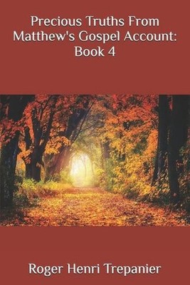 Precious Truths From Matthew's Gospel Account: Book 4 by Roger Henri Trepanier P