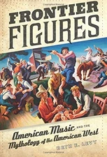 FRONTIER FIGURES: AMERICAN MUSIC AND THE MYTHOLOGY OF THE By Beth E. Levy