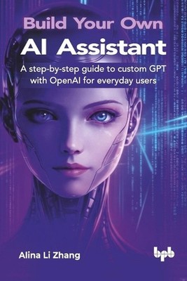 Build Your Own AI Assistant: A step-by-step guide to custom GPT with OpenAI for 