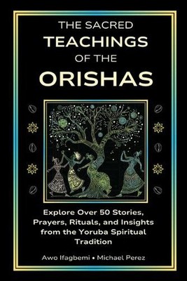 The Sacred Teachings of the Orishas: Explore Over 50 Stories, Prayers, Rituals a