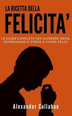La Ricetta della Felicit: La guida completa per superare Ansia, Depressione o St