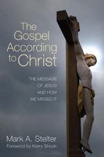Gospel According to Christ : The Message of Jesus & How We Missed It M. Stelter
