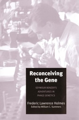 Reconceiving the Gene: Seymour Benzer's Adventures in Phage Genetics by Holmes