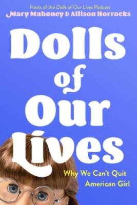 Dolls of Our Lives: Why We Cant Quit American Girl - Hardcover - VERY GOOD