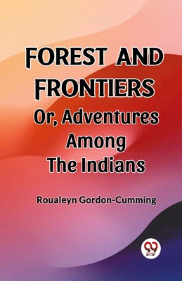 Forest and Frontiers Or, Adventures Among the Indians Roualeyn Gordon-Cumming