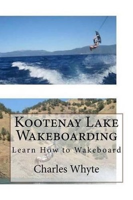 Kootenay Lake Wakeboarding: Learn How to Wakeboard by Charles Whyte (English) Pa