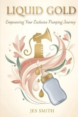 Liquid Gold: Empowering Your Exclusive Pumping Journey by Jes Smith Paperback Bo