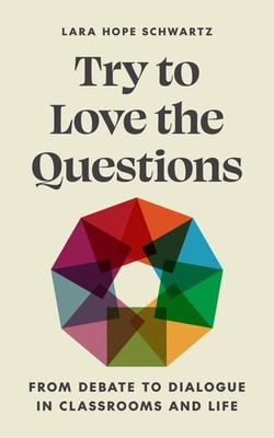 Try to Love the Questions: From Debate to Dialogue in Classrooms and Life (S...