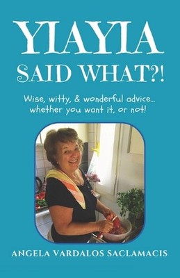 Yiayia Said What?!: Wise, Witty, Wonderful Advice... Whether You Want It, or Not