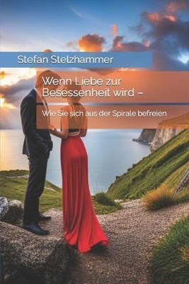 Wenn Liebe zur Besessenheit wird -: Wie Sie sich aus der Spirale befreien by Ste