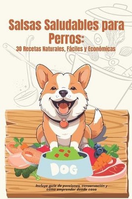 Salsas Saludables para Perros: 30 Recetas R?pidas y Econ?micas para Mejorar su A