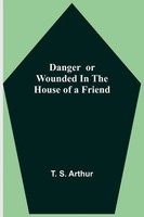 T. S. Arthur | Danger Or Wounded In The House Of A Friend | Taschenbuch (2021)