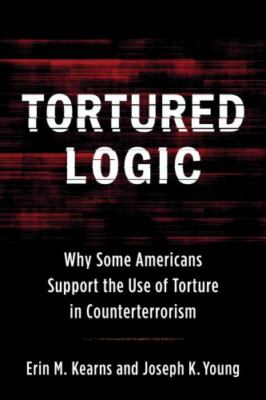 Tortured Logic : Why Some Americans Support the Use of Torture in Counterterr...