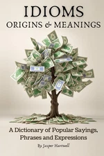 IDIOMS Origins & Meanings: A Dictionary of Popular Sayings, Phrases & Expression