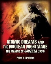 Atomic Dreams and the Nuclear Nightmare: The Making of Godzilla (1954) by Peter 