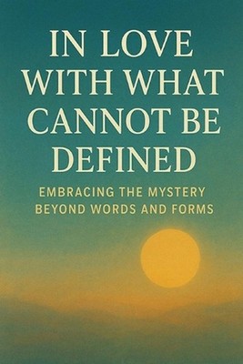 In Love with What Cannot Be Defined: Embracing the Mystery Beyond Words and Form