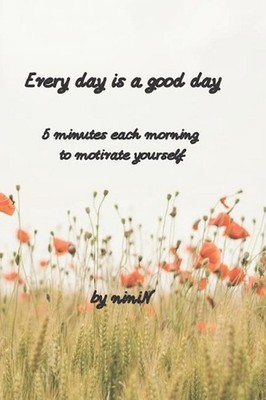 Every day is a good day: 5 minutes each morning to motivate yourself by Nini N.
