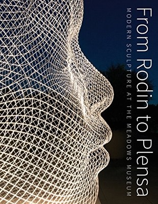 FROM RODIN TO PLENSA: MODERN SCULPTURE AT THE MEADOWS By Steven A. Nash & Laura