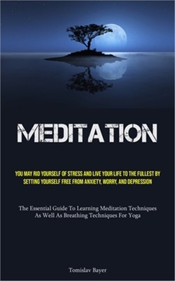 Meditation: You May Rid Yourself Of Stress And Live Your Life To The Fullest By