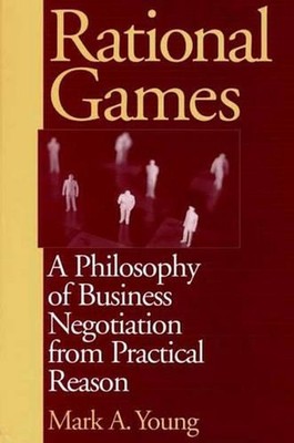 Rational Games: A Philosophy of Business Negotiation from Practical Reason by Ma