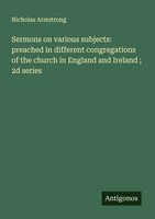 Sermons On Various Subjects: Preached In Different Congregations Of The...