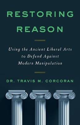 Restoring Reason: Using The Ancient Liberal Arts To Defend A...
