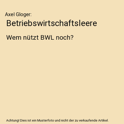 Betriebswirtschaftsleere: Wem nützt BWL noch?: Wem nützt BWL noch?, Axel Gloge