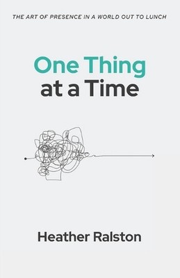 One Thing at a Time: The Art of Presence in a World Out to Lunch by Heather Rals