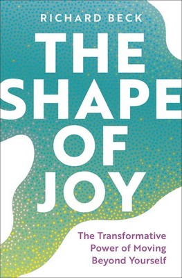 The Shape of Joy : The Transformative Power of Moving Beyond Yourself, Beck..