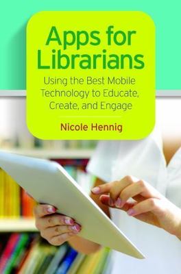 Apps for Librarians : Using the Best Mobile Technology to Educate, Create, an...