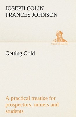 Getting Gold: a practical treatise for prospectors, miners and students J. C. F.