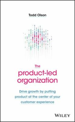 The Product-Led Organization: Drive Growth by Putting Product at the Center...