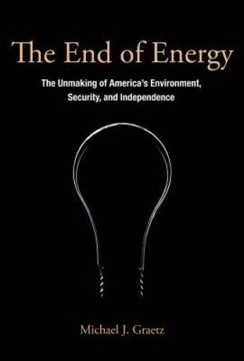 The End of Energy: The Unmaking of Americas Environment, Security, and I - GOOD