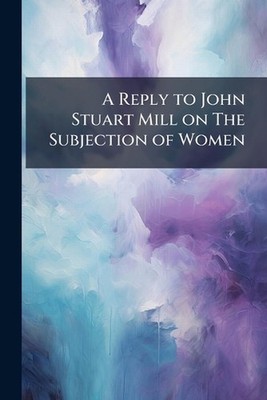 A Reply to John Stuart Mill on The Subjection of Women by Anonymous Paperback Bo