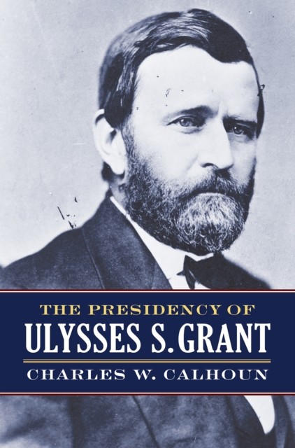 The Presidency of Ulysses S. Grant by Charles W. Calhoun PAPERBACK 9780700635122