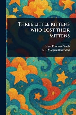 Three Little Kittens Who Lost Their Mittens by Laura Rountree Smith and F. R....
