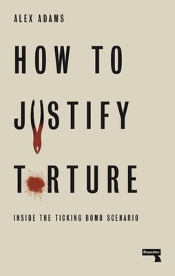 How to Justify Torture: Inside the Ticking Bomb Scenario by Alex Adams PAPERBACK